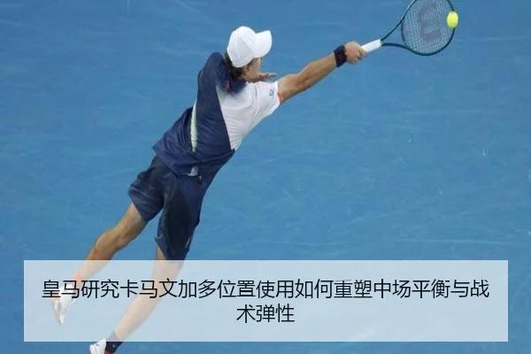 皇马研究卡马文加多位置使用如何重塑中场平衡与战术弹性