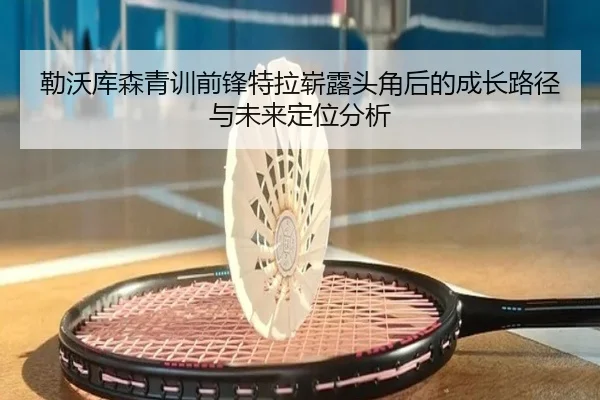 勒沃库森青训前锋特拉崭露头角后的成长路径与未来定位分析