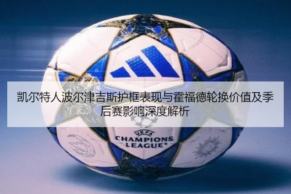 凯尔特人波尔津吉斯护框表现与霍福德轮换价值及季后赛影响深度解析