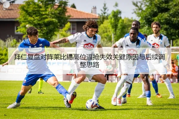 拜仁复盘对阵莱比锡高位逼抢失效关键原因与后续调整思路